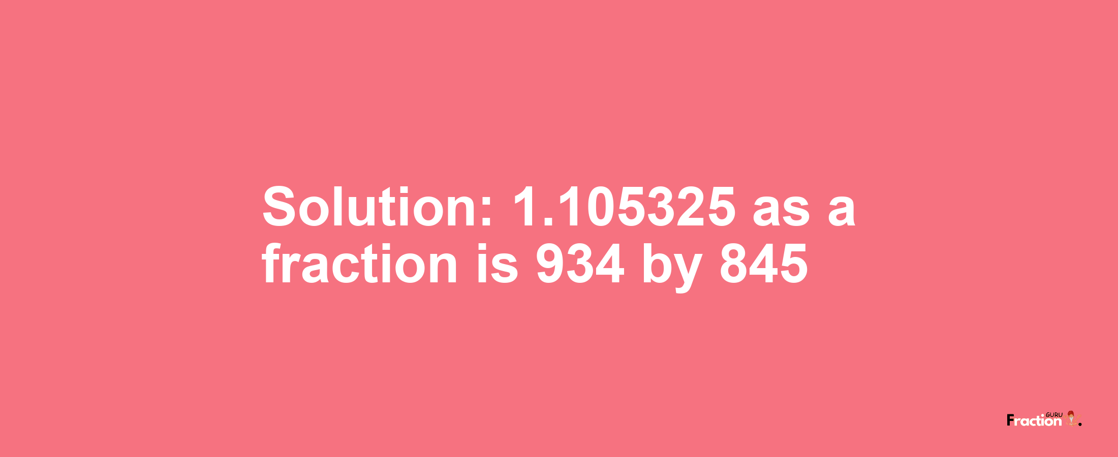 Solution:1.105325 as a fraction is 934/845